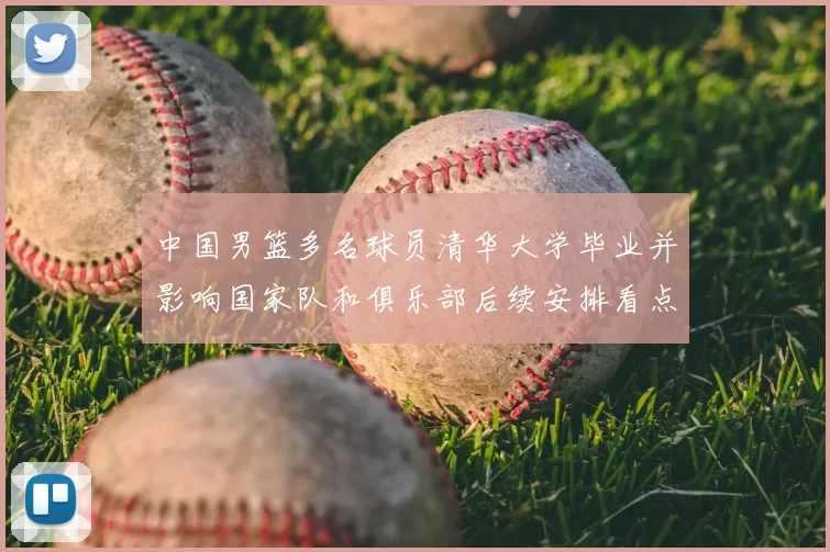 中国男篮多名球员清华大学毕业并影响国家队和俱乐部后续安排看点