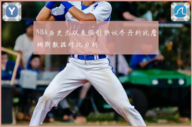 NBA历史无双表现引热议乔丹科比詹姆斯数据对比分析