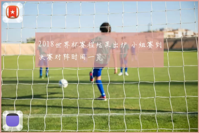 2018世界杯赛程结果出炉 小组赛到决赛对阵时间一览