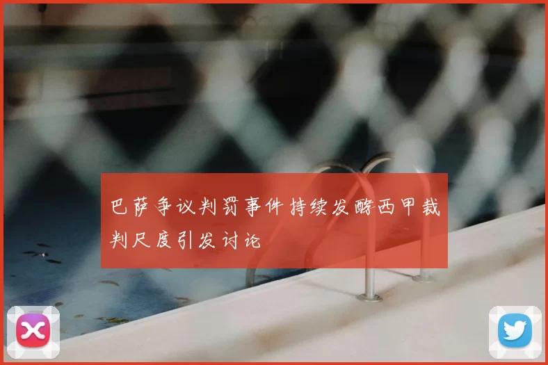 巴萨争议判罚事件持续发酵西甲裁判尺度引发讨论