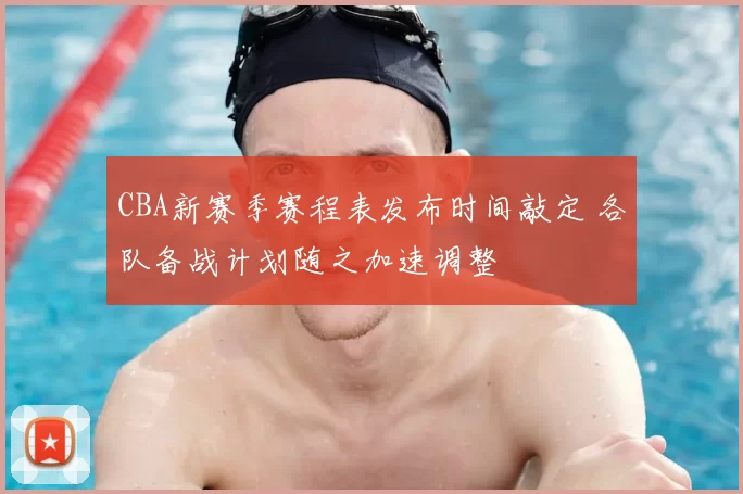 CBA新赛季赛程表发布时间敲定 各队备战计划随之加速调整