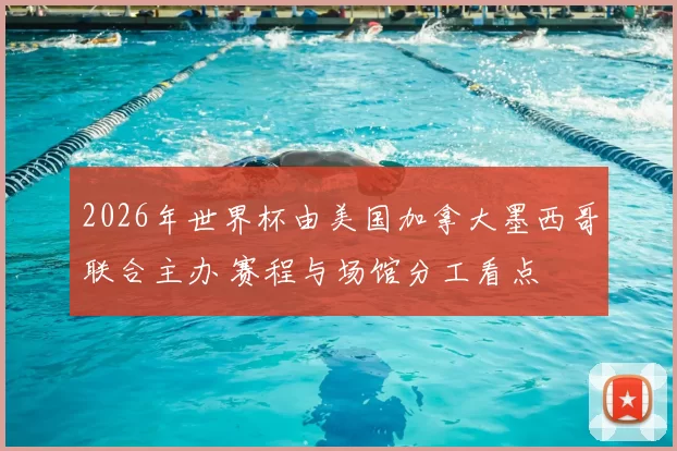 2026年世界杯由美国加拿大墨西哥联合主办 赛程与场馆分工看点