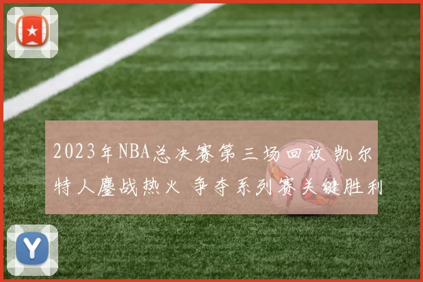 2023年NBA总决赛第三场回放 凯尔特人鏖战热火 争夺系列赛关键胜利