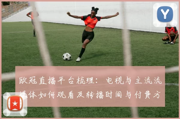 欧冠直播平台梳理：电视与主流流媒体如何观看及转播时间与付费方式
