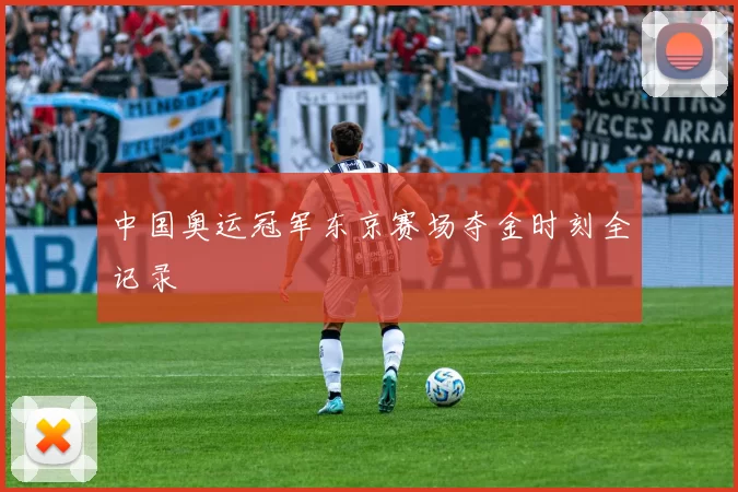 中国奥运冠军东京赛场夺金时刻全记录