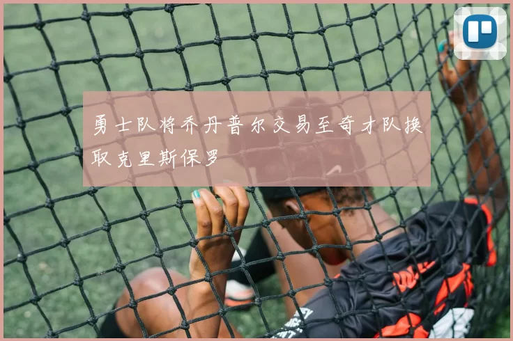 勇士队将乔丹普尔交易至奇才队换取克里斯保罗