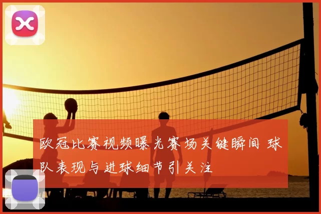 欧冠比赛视频曝光赛场关键瞬间 球队表现与进球细节引关注