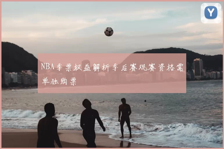 NBA季票权益解析季后赛观赛资格需单独购票