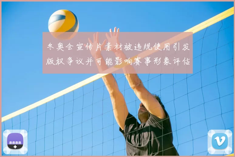 冬奥会宣传片素材被违规使用引发版权争议并可能影响赛事形象评估