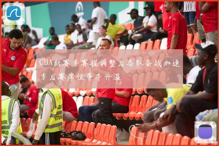 CBA新赛季赛程调整后各队备战加速季后赛席位争夺升温