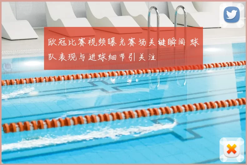 欧冠比赛视频曝光赛场关键瞬间 球队表现与进球细节引关注