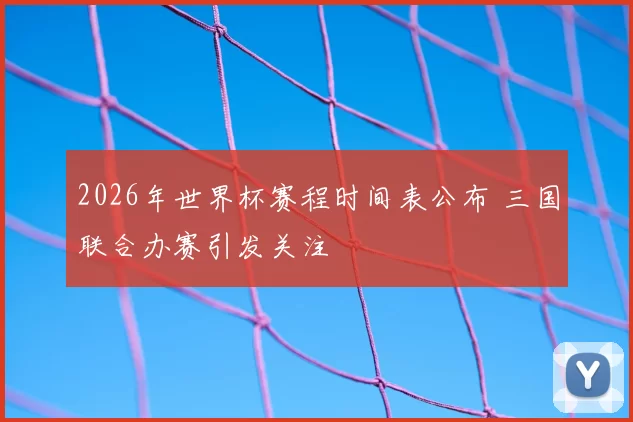 2026年世界杯赛程时间表公布 三国联合办赛引发关注