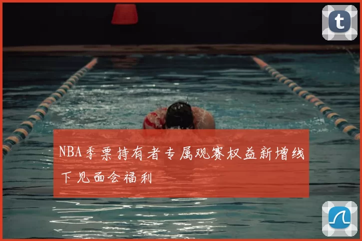 NBA季票持有者专属观赛权益新增线下见面会福利