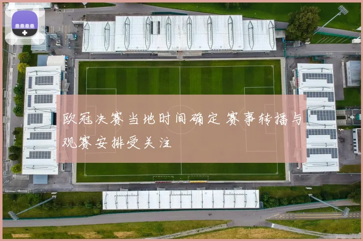 欧冠决赛当地时间确定 赛事转播与观赛安排受关注