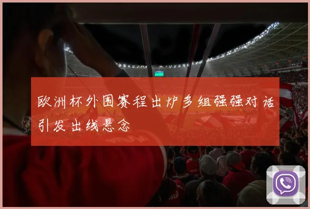 欧洲杯外围赛程出炉多组强强对话引发出线悬念