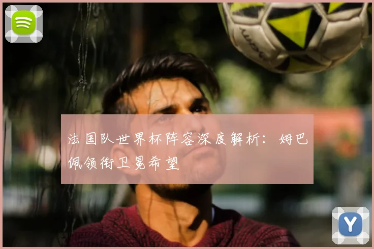 法国队世界杯阵容深度解析:姆巴佩领衔卫冕希望