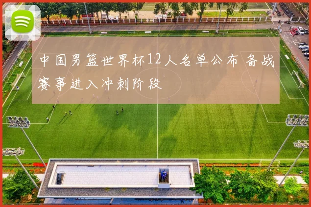 中国男篮世界杯12人名单公布 备战赛事进入冲刺阶段