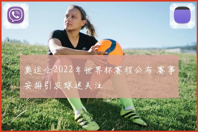 奥运会2022年世界杯赛程公布 赛事安排引发球迷关注