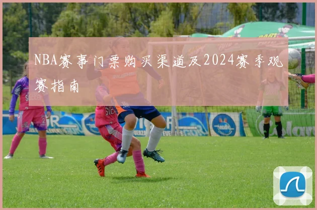 NBA赛事门票购买渠道及2024赛季观赛指南