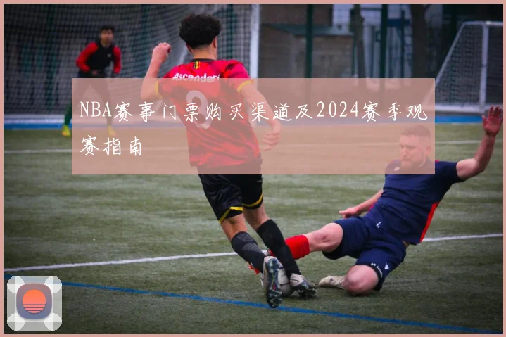 NBA赛事门票购买渠道及2024赛季观赛指南