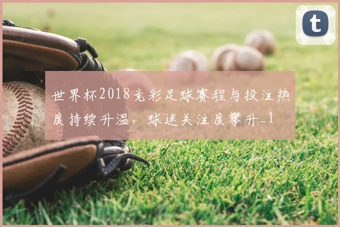 世界杯2018竞彩足球赛程与投注热度持续升温，球迷关注度攀升_1