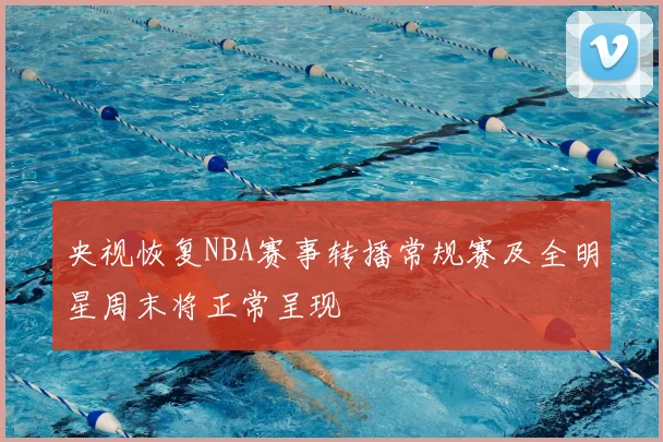 央视恢复NBA赛事转播常规赛及全明星周末将正常呈现