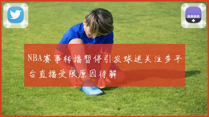 NBA赛事转播暂停引发球迷关注多平台直播受限原因待解