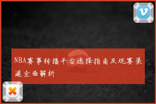 NBA赛事转播平台选择指南及观赛渠道全面解析
