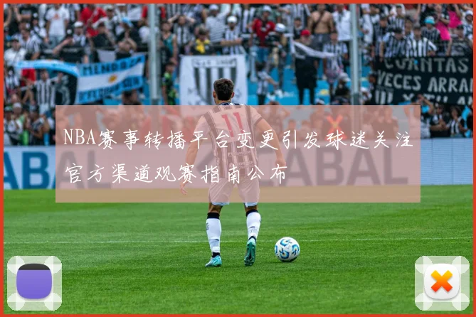 NBA赛事转播平台变更引发球迷关注官方渠道观赛指南公布