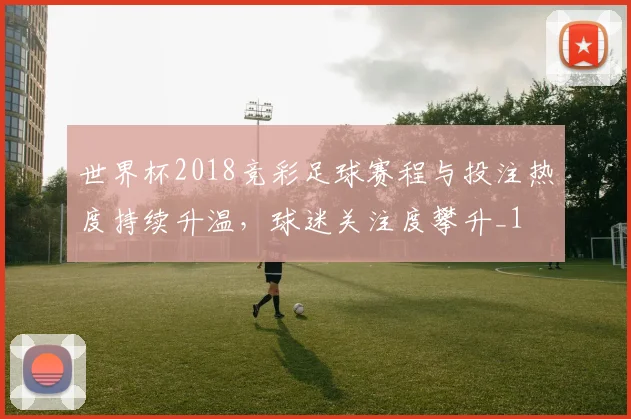 世界杯2018竞彩足球赛程与投注热度持续升温,球迷关注度攀升_1
