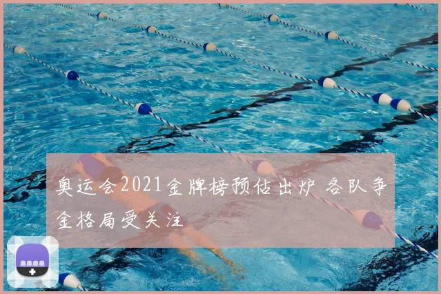 奥运会2021金牌榜预估出炉 各队争金格局受关注