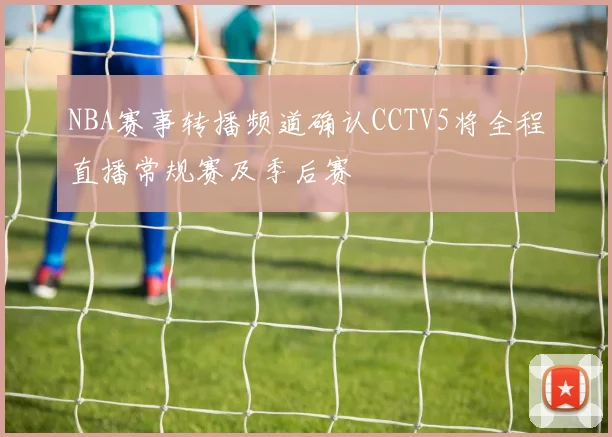 NBA赛事转播频道确认CCTV5将全程直播常规赛及季后赛