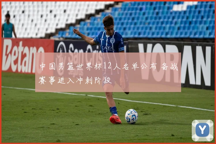 中国男篮世界杯12人名单公布 备战赛事进入冲刺阶段