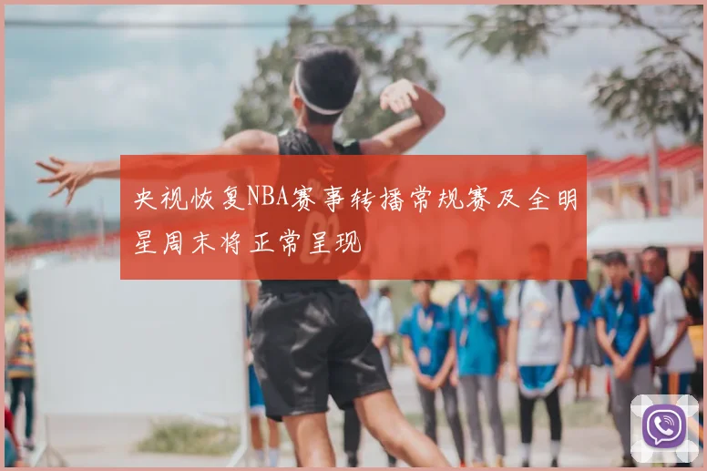 央视恢复NBA赛事转播常规赛及全明星周末将正常呈现