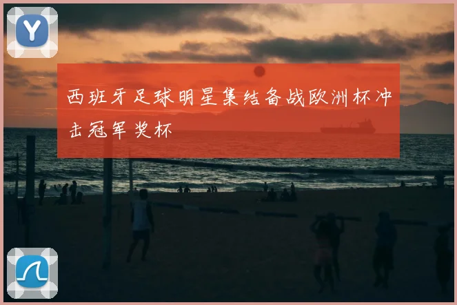 西班牙足球明星集结备战欧洲杯冲击冠军奖杯
