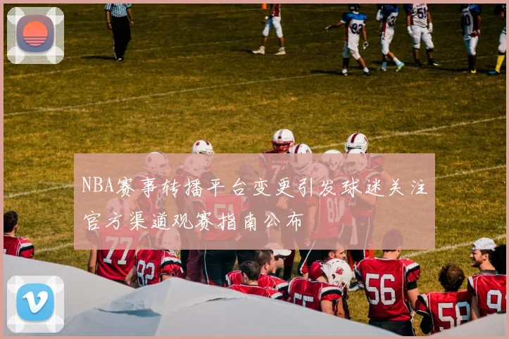 NBA赛事转播平台变更引发球迷关注官方渠道观赛指南公布