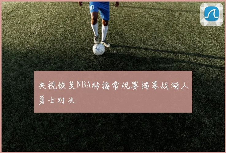 央视恢复NBA转播常规赛揭幕战湖人勇士对决
