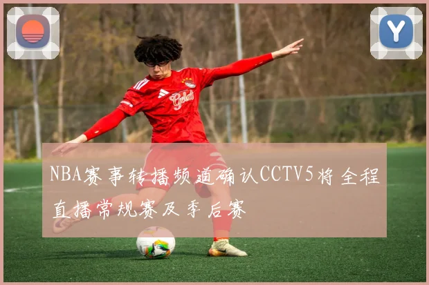 NBA赛事转播频道确认CCTV5将全程直播常规赛及季后赛