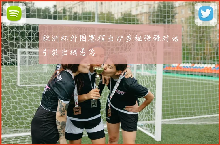 欧洲杯外围赛程出炉多组强强对话引发出线悬念